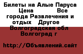 Билеты на Алые Паруса  › Цена ­ 1 400 - Все города Развлечения и отдых » Другое   . Волгоградская обл.,Волгоград г.